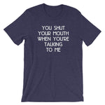 You Shut Your Mouth When You're Talking To Me T-Shirt (Unisex)