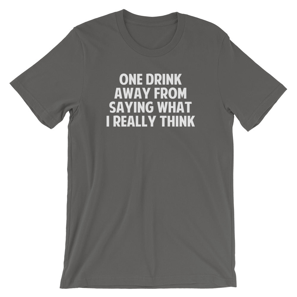 One Drink Away From Saying What I Really Think T-Shirt (Unisex)