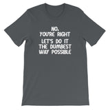No, You're Right (Let's Do It The Dumbest Way Possible) T-Shirt (Unisex)