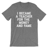 I Became A Teacher For The Money & Fame T-Shirt (Unisex)