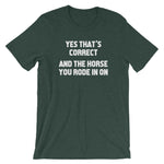 Yes That's Correct, And The Horse You Rode In On T-Shirt (Unisex)