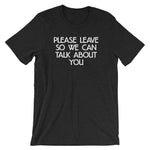 Please Leave So We Can Talk About You T-Shirt (Unisex)