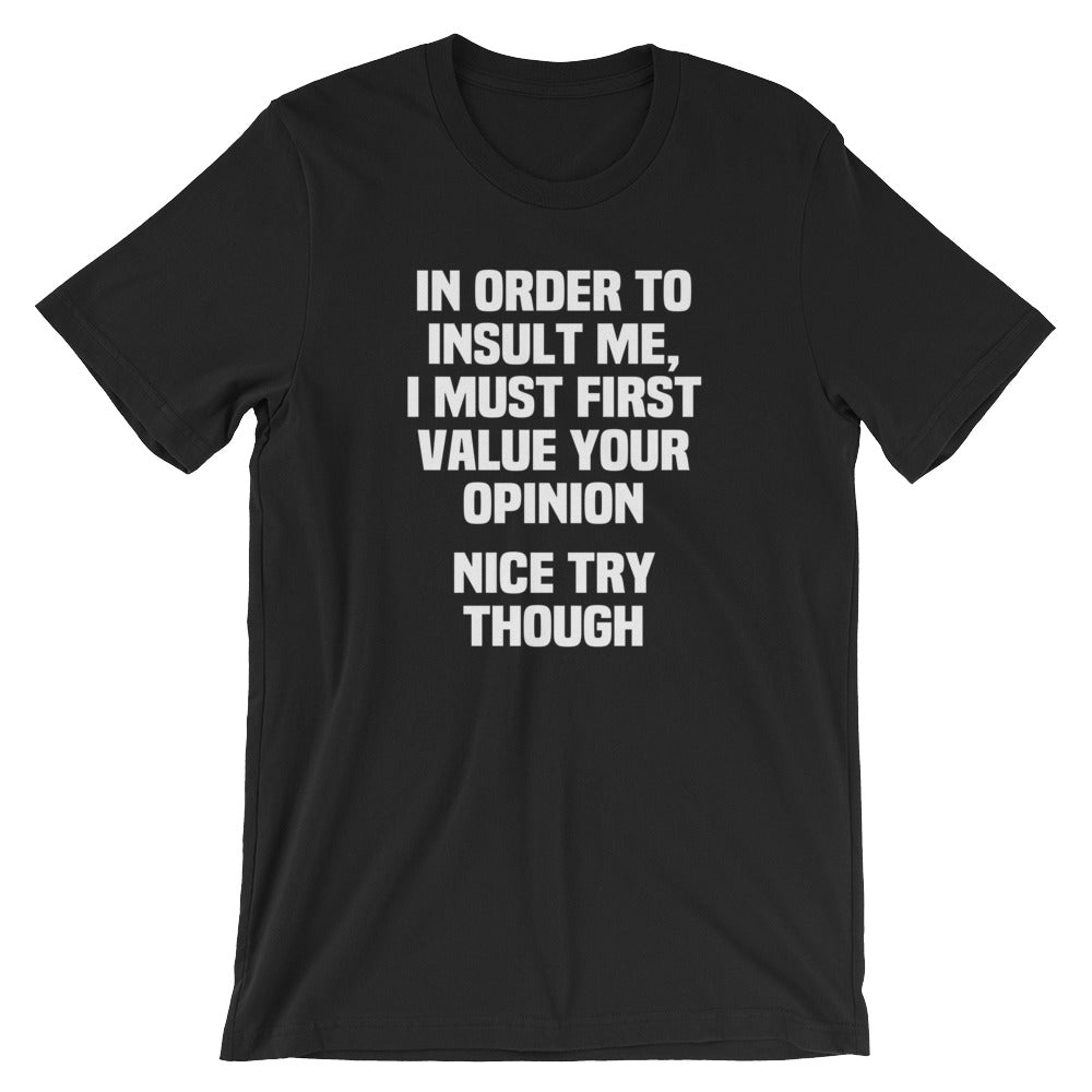 In Order To Insult Me, I Must First Value Your Opinion (Nice Try Though) T-Shirt (Unisex)