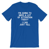 I'm Going To Need A Lot Of Attention Today (I Can Just Tell) T-Shirt (Unisex)