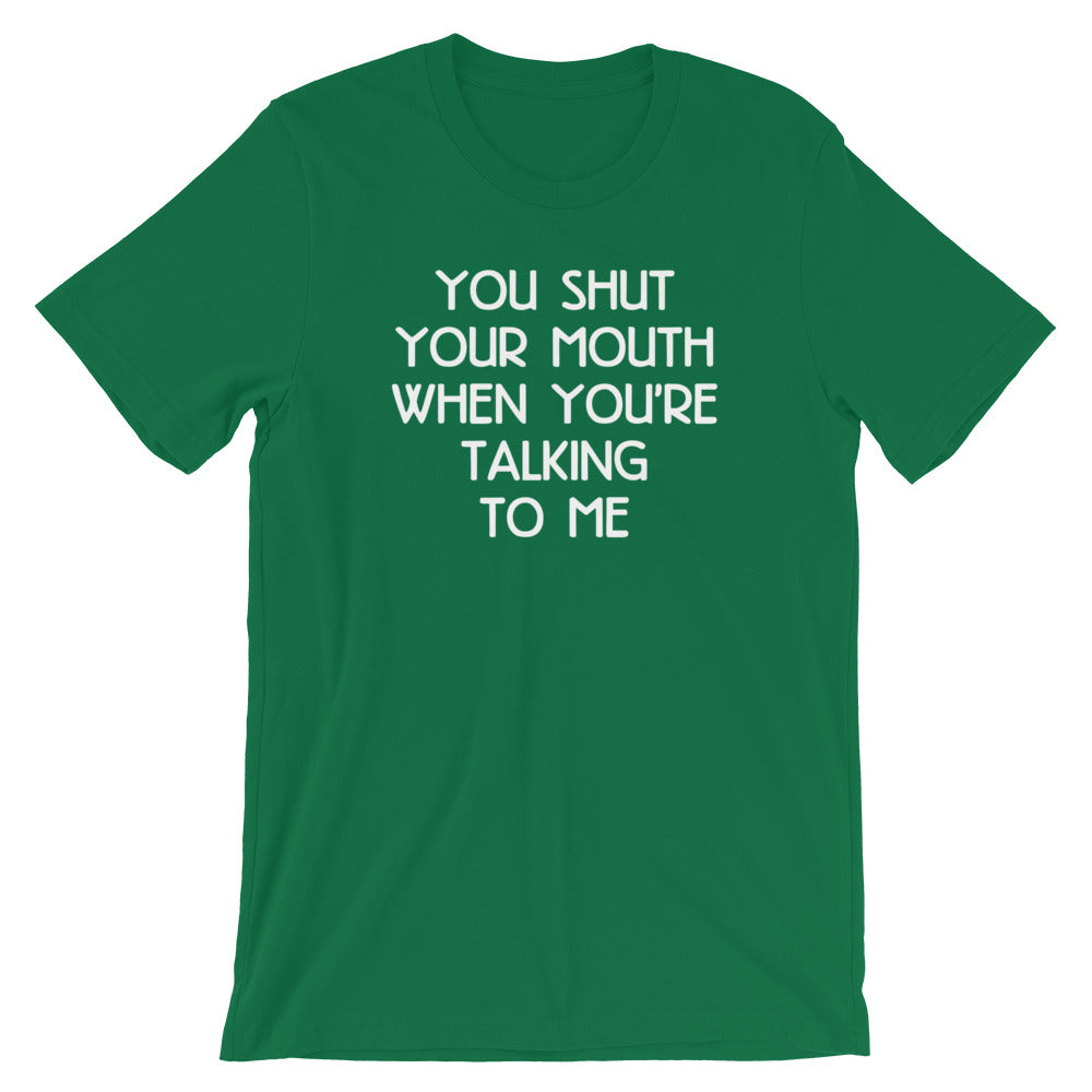 You Shut Your Mouth When You're Talking To Me T-Shirt (Unisex)