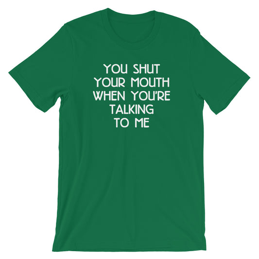 You Shut Your Mouth When You're Talking To Me T-Shirt (Unisex)