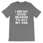 I See No Good Reason To Act My Age T-Shirt (Unisex)