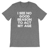 I See No Good Reason To Act My Age T-Shirt (Unisex)