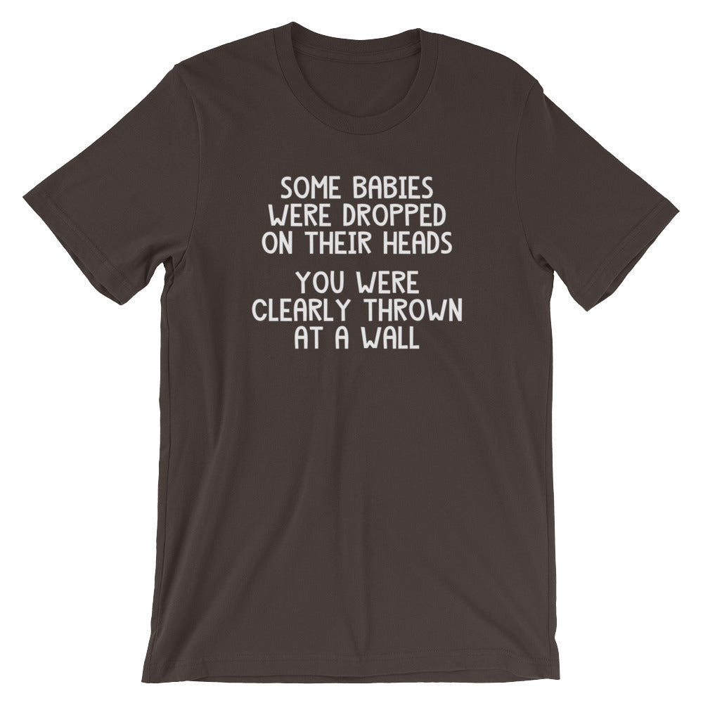 Some Babies Were Dropped On Their Heads (You Were Clearly Thrown At A Wall) T-Shirt (Unisex)