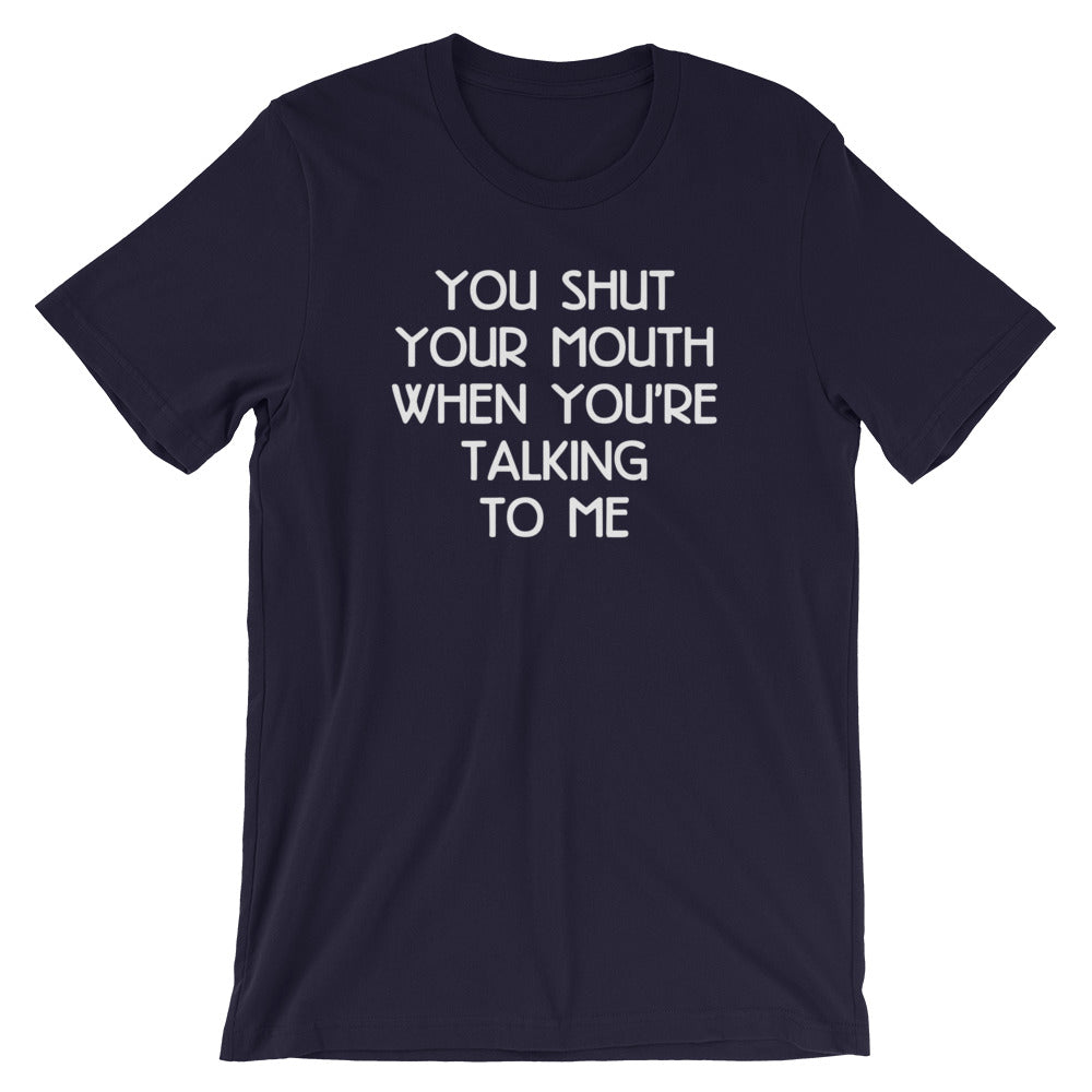 You Shut Your Mouth When You're Talking To Me T-Shirt (Unisex)