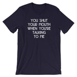 You Shut Your Mouth When You're Talking To Me T-Shirt (Unisex)