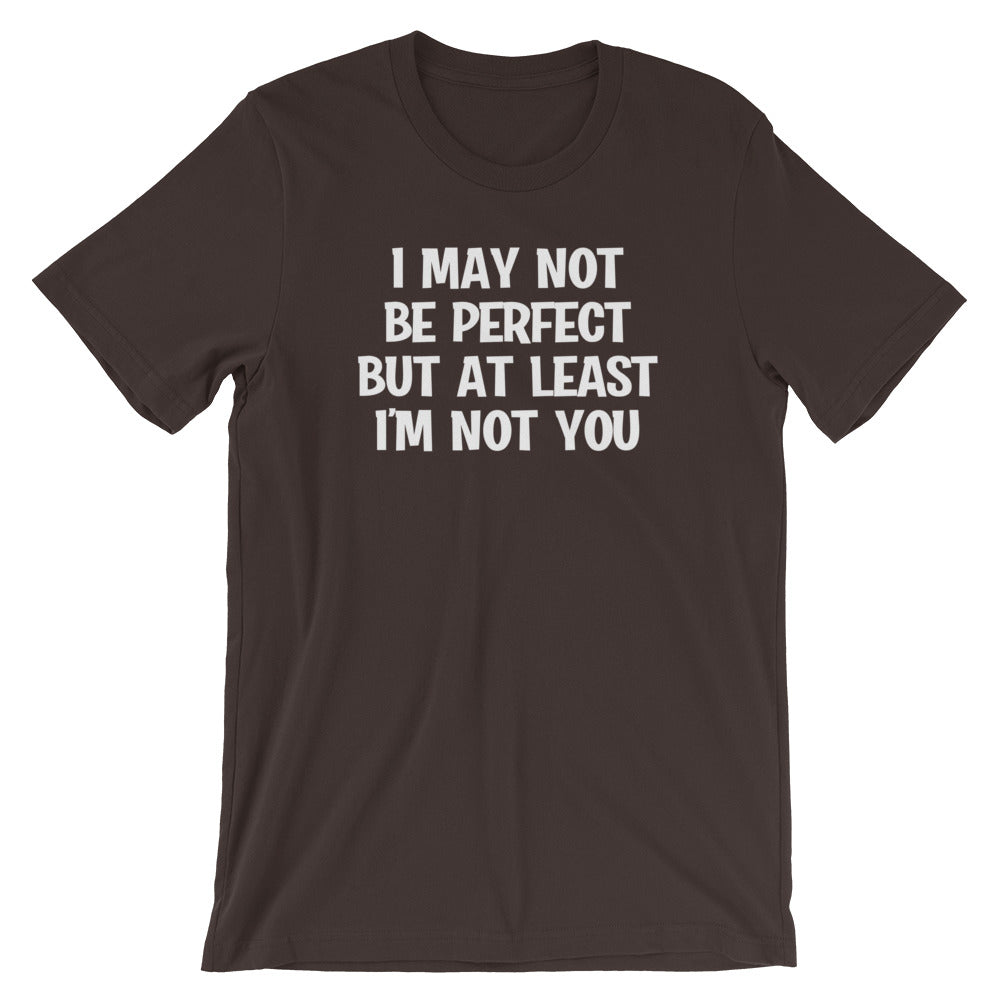 I May Not Be Perfect But At Least I'm Not You T-Shirt (Unisex)