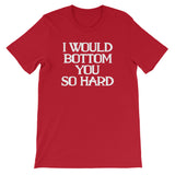 I Would Bottom You So Hard T-Shirt (Unisex)