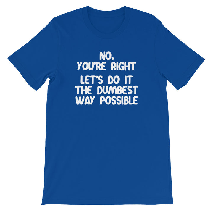 No, You're Right (Let's Do It The Dumbest Way Possible) T-Shirt (Unise ...