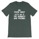 No, You're Right (Let's Do It The Dumbest Way Possible) T-Shirt (Unisex)