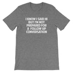I Know I Said Hi But I'm Not Prepared For A Follow Up Conversation T-Shirt (Unisex)