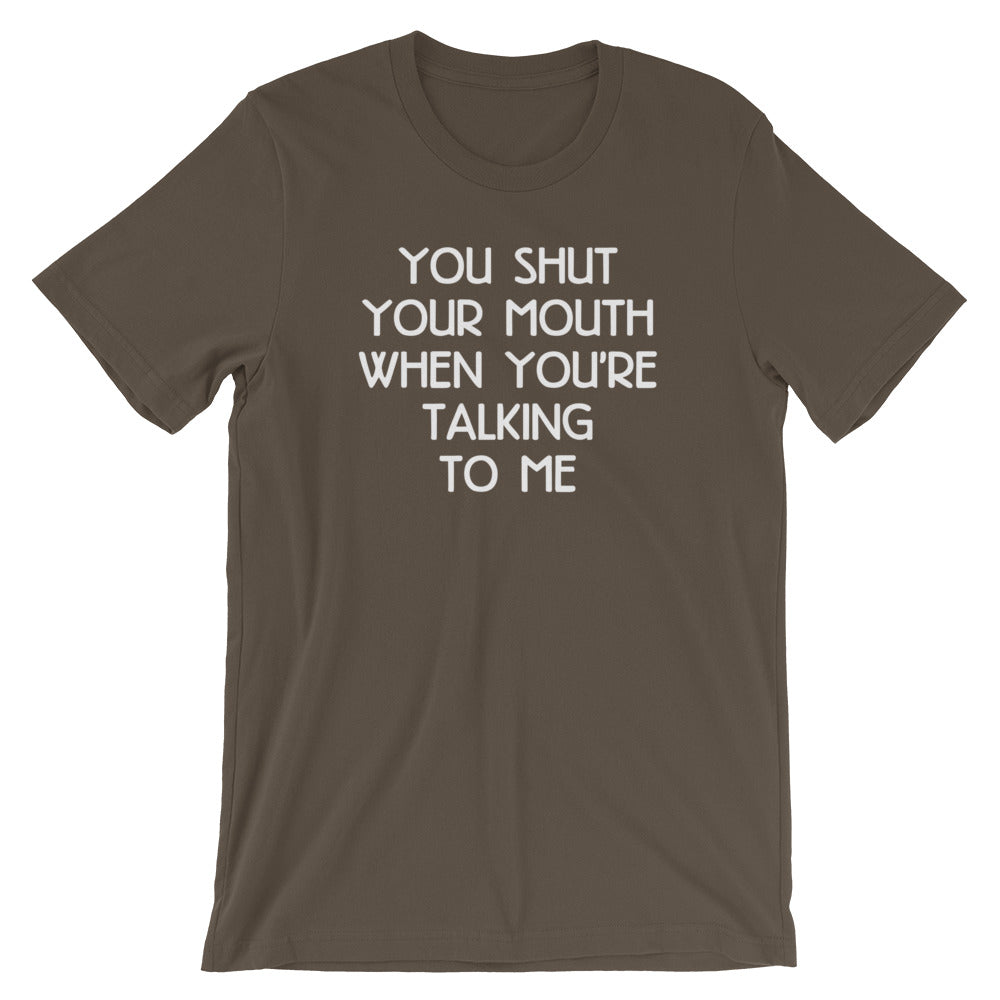 You Shut Your Mouth When You're Talking To Me T-Shirt (Unisex)