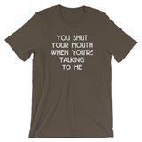 You Shut Your Mouth When You're Talking To Me T-Shirt (Unisex)