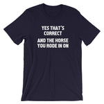 Yes That's Correct, And The Horse You Rode In On T-Shirt (Unisex)