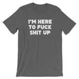 I'm Here To Fuck Shit Up T-Shirt (Unisex)