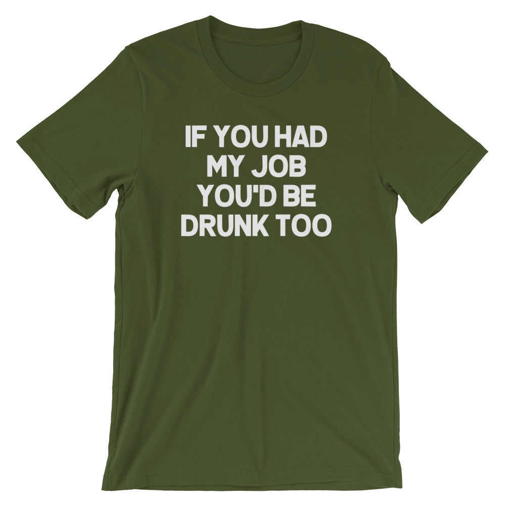 If You Had My Job You'd Be Drunk Too T-Shirt (Unisex)