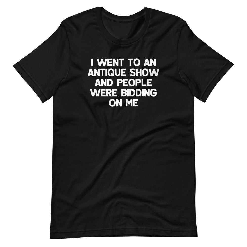 I Went To An Antique Show & People Were Bidding On Me T-Shirt (Unisex)