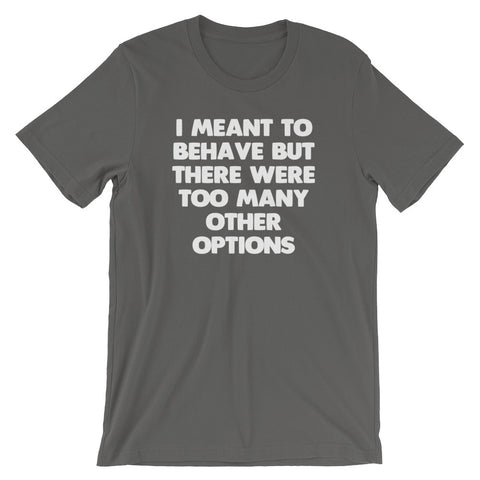 I Meant To Behave But There Were Too Many Other Options T-Shirt (Unisex)