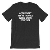 Apparently We're Trouble When We're Together T-Shirt (Unisex)
