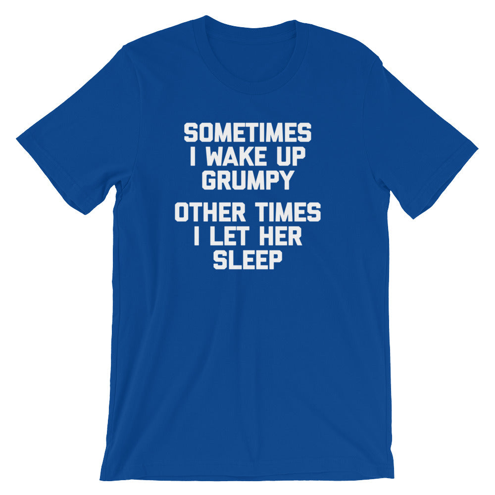 Sometimes I Wake Up Grumpy (Other Times I Let Her Sleep) T-Shirt (Unisex)