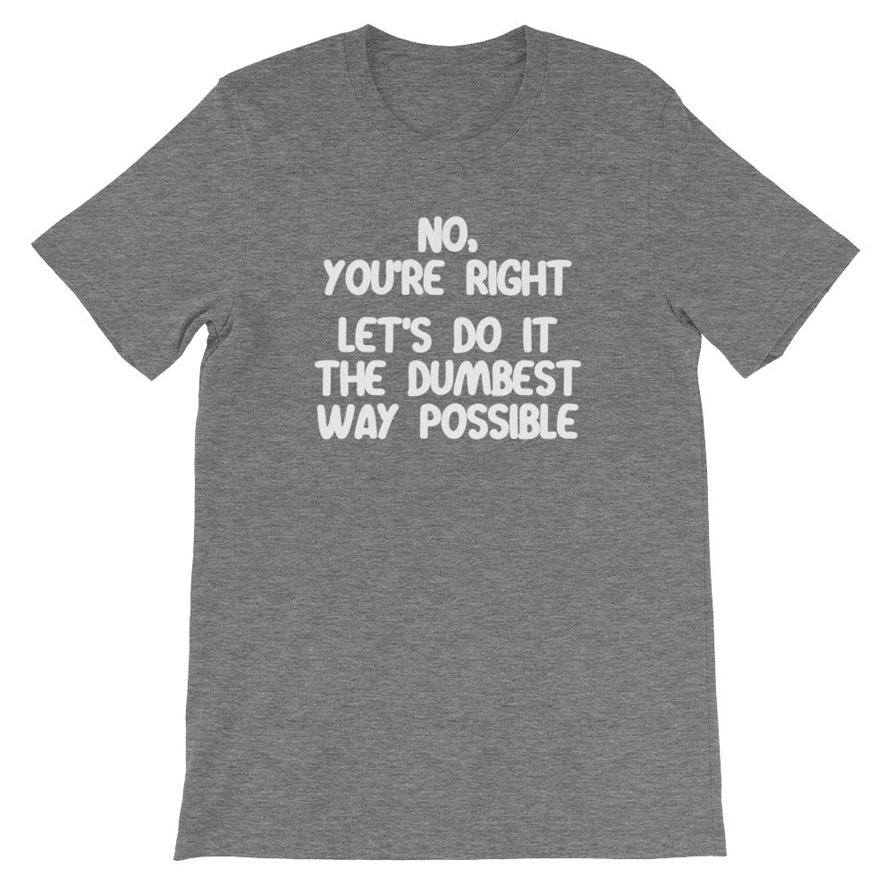 No, You're Right (Let's Do It The Dumbest Way Possible) T-Shirt (Unisex)