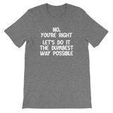 No, You're Right (Let's Do It The Dumbest Way Possible) T-Shirt (Unisex)