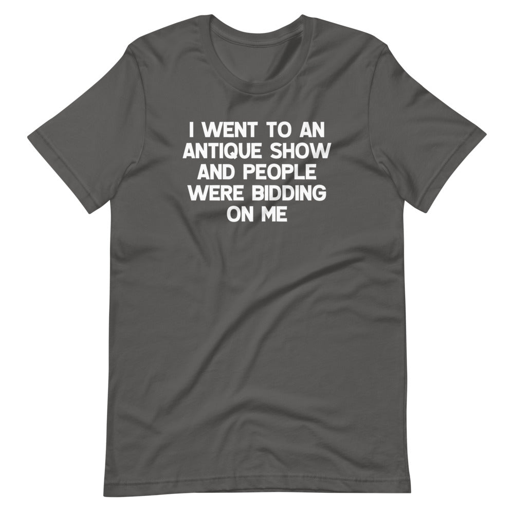 I Went To An Antique Show & People Were Bidding On Me T-Shirt (Unisex)