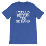 I Would Bottom You So Hard T-Shirt (Unisex)