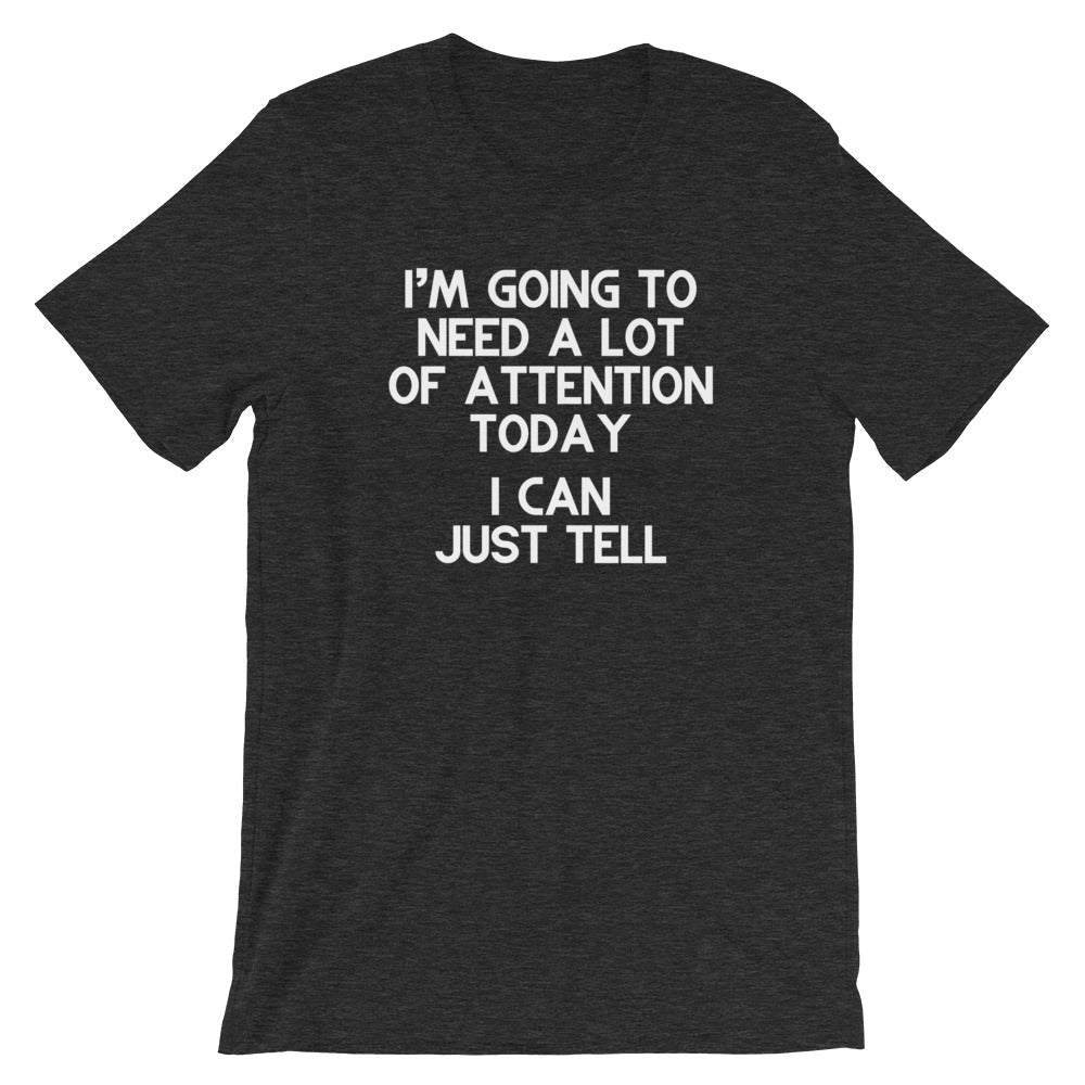 I'm Going To Need A Lot Of Attention Today (I Can Just Tell) T-Shirt (Unisex)