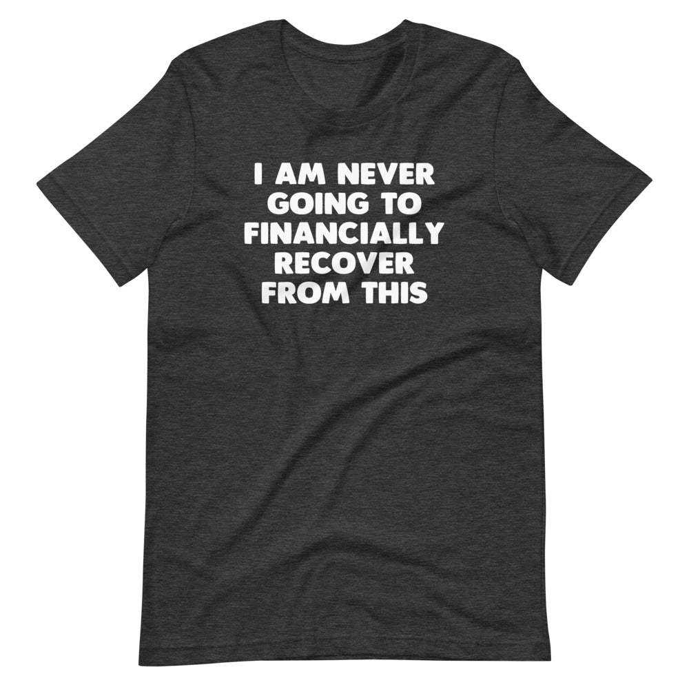 I Am Never Going To Financially Recover From This T-Shirt (Unisex)