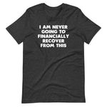 I Am Never Going To Financially Recover From This T-Shirt (Unisex)