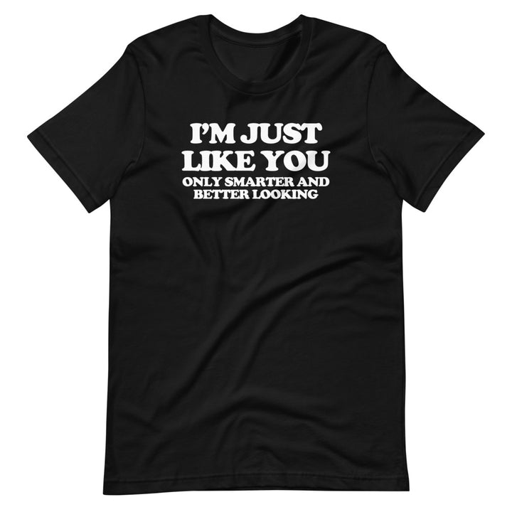 I'm Just Like You (Only Smarter & Better Looking) T-Shirt (Unisex ...