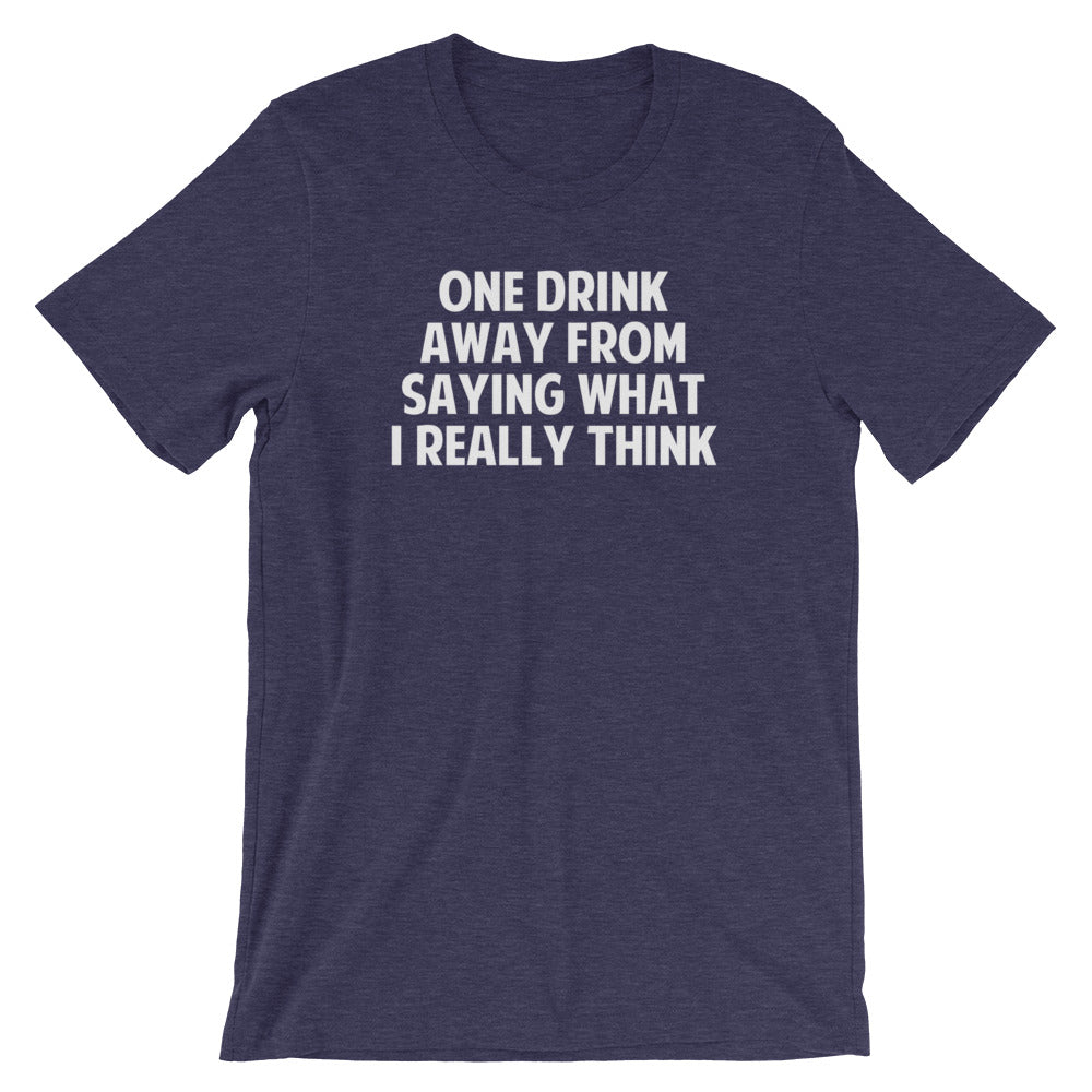 One Drink Away From Saying What I Really Think T-Shirt (Unisex)