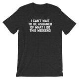 I Can't Wait To Be Ashamed Of What I Do This Weekend T-Shirt (Unisex)