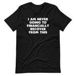 I Am Never Going To Financially Recover From This T-Shirt (Unisex)