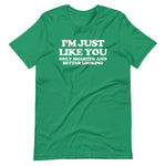 I'm Just Like You (Only Smarter & Better Looking) T-Shirt (Unisex)