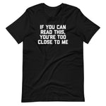 If You Can Read This, You're Too Close To Me T-Shirt (Unisex)