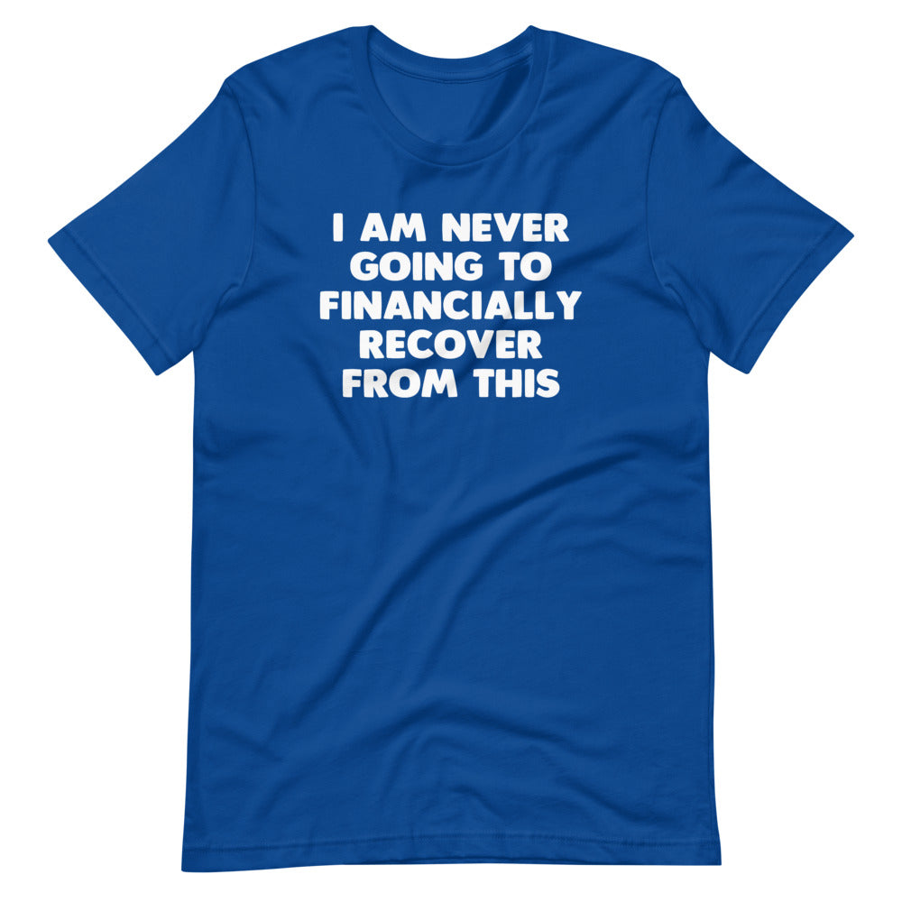 I Am Never Going To Financially Recover From This T-Shirt (Unisex)