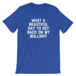 What A Beautiful Day To Get Back On My Bullshit T-Shirt (Unisex)