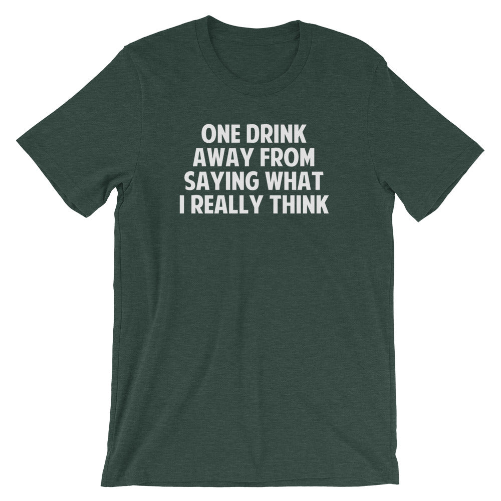 One Drink Away From Saying What I Really Think T-Shirt (Unisex)
