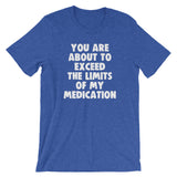 You Are About To Exceed The Limits Of My Medication T-Shirt (Unisex)