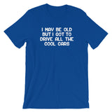 I May Be Old But I Got To Drive All The Cool Cars T-Shirt (Unisex)