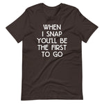 When I Snap You'll Be The First To Go T-Shirt (Unisex)