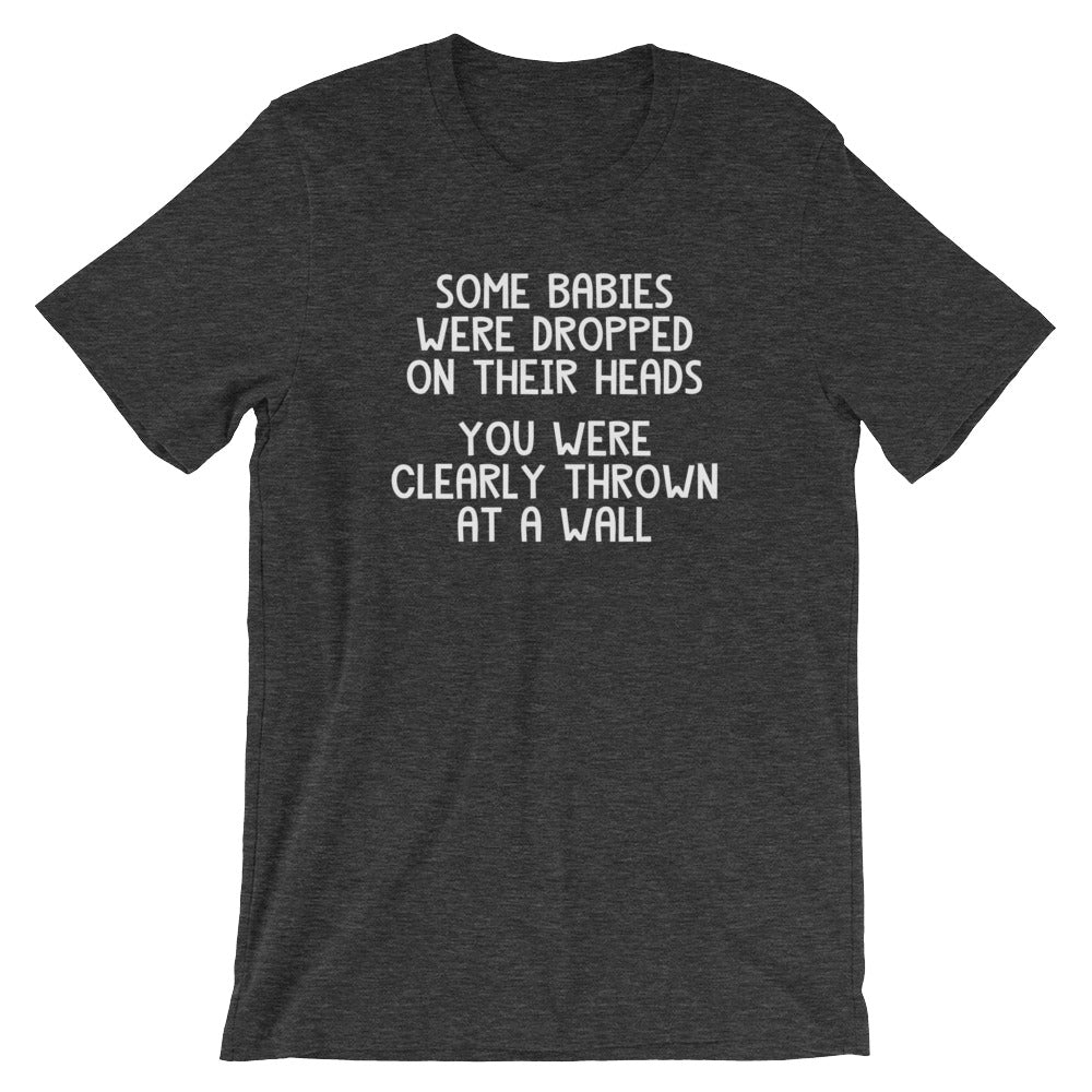 Some Babies Were Dropped On Their Heads (You Were Clearly Thrown At A Wall) T-Shirt (Unisex)