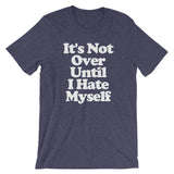 It's Not Over Until I Hate Myself T-Shirt (Unisex)